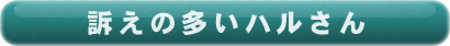 訴えの多いハルさんへ