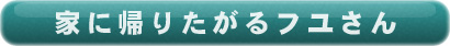 家に帰りたがるフユさんへ